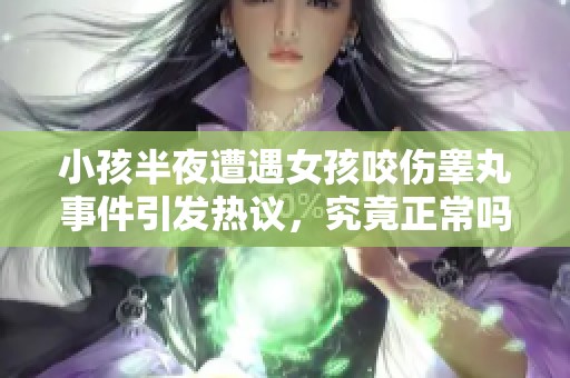 小孩半夜遭遇女孩咬伤睾丸事件引发热议，究竟正常吗