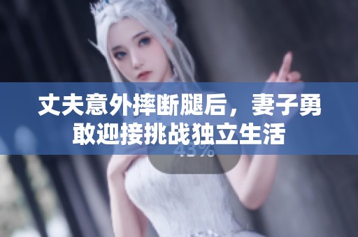 丈夫意外摔断腿后，妻子勇敢迎接挑战独立生活