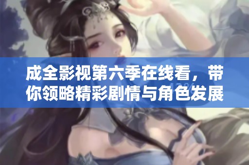 成全影视第六季在线看，带你领略精彩剧情与角色发展