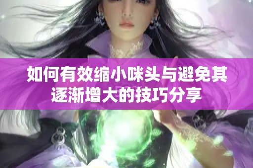 如何有效缩小咪头与避免其逐渐增大的技巧分享