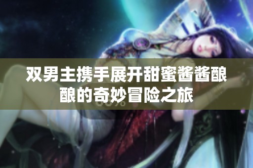 双男主携手展开甜蜜酱酱酿酿的奇妙冒险之旅