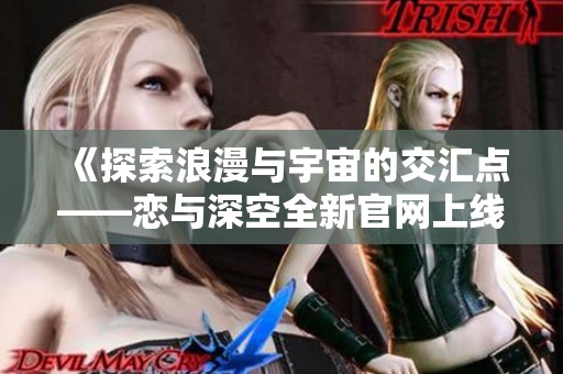 《探索浪漫与宇宙的交汇点——恋与深空全新官网上线》