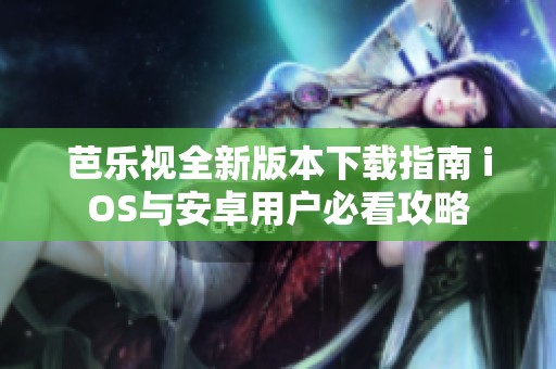 芭乐视全新版本下载指南 iOS与安卓用户必看攻略
