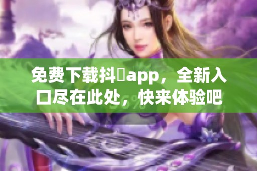 免费下载抖抈app，全新入口尽在此处，快来体验吧