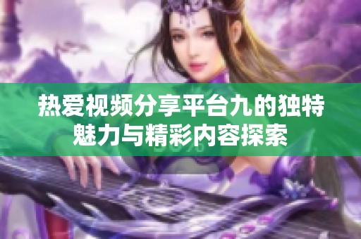 热爱视频分享平台九的独特魅力与精彩内容探索