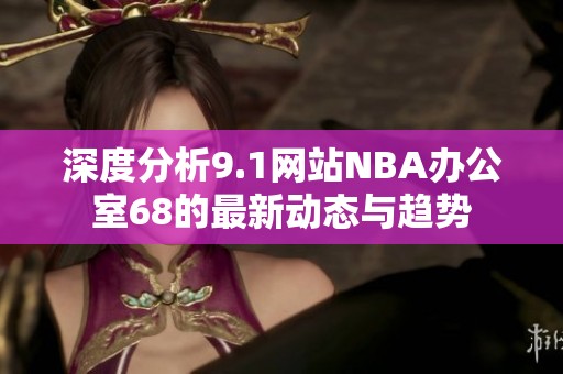 深度分析9.1网站NBA办公室68的最新动态与趋势