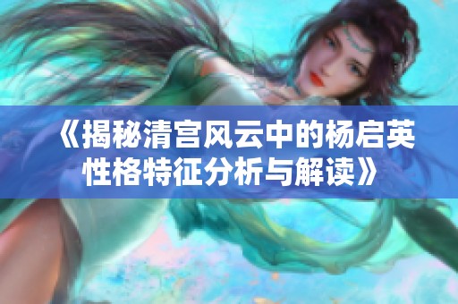 《揭秘清宫风云中的杨启英性格特征分析与解读》