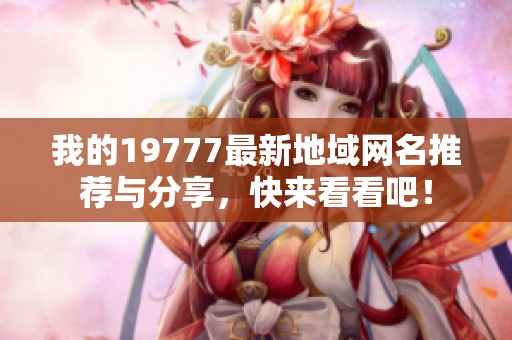 我的19777最新地域网名推荐与分享，快来看看吧！