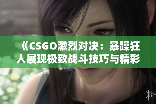 《CSGO激烈对决：暴躁狂人展现极致战斗技巧与精彩时刻》