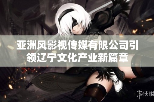 亚洲风影视传媒有限公司引领辽宁文化产业新篇章
