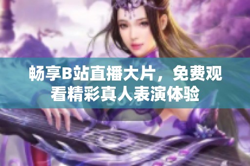 畅享B站直播大片，免费观看精彩真人表演体验
