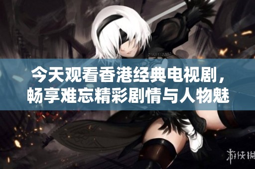 今天观看香港经典电视剧，畅享难忘精彩剧情与人物魅力