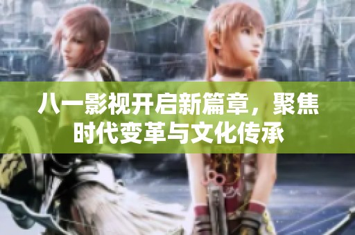 八一影视开启新篇章，聚焦时代变革与文化传承