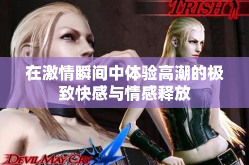 在激情瞬间中体验高潮的极致快感与情感释放