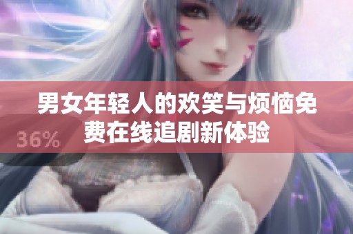 男女年轻人的欢笑与烦恼免费在线追剧新体验