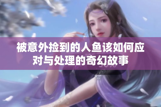 被意外捡到的人鱼该如何应对与处理的奇幻故事
