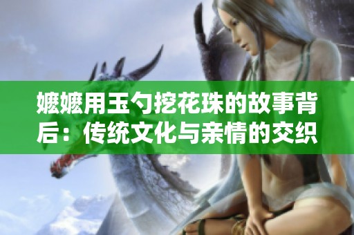 嬷嬷用玉勺挖花珠的故事背后：传统文化与亲情的交织