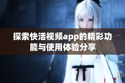 探索快活视频app的精彩功能与使用体验分享