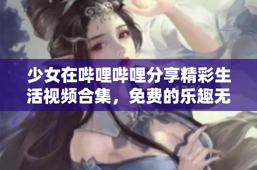 少女在哔哩哔哩分享精彩生活视频合集，免费的乐趣无限