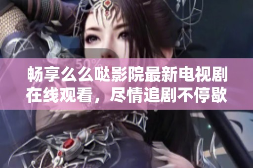 畅享么么哒影院最新电视剧在线观看，尽情追剧不停歇