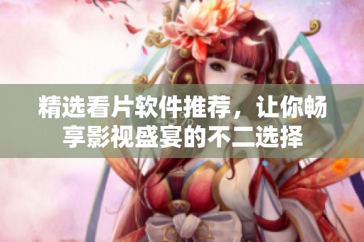 精选看片软件推荐，让你畅享影视盛宴的不二选择