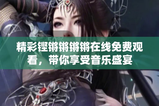 精彩铿锵锵锵锵在线免费观看，带你享受音乐盛宴