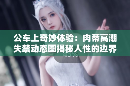 公车上奇妙体验：肉蒂高潮失禁动态图揭秘人性的边界