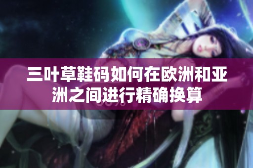三叶草鞋码如何在欧洲和亚洲之间进行精确换算