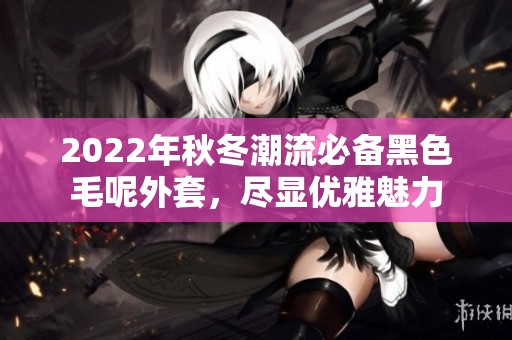 2022年秋冬潮流必备黑色毛呢外套，尽显优雅魅力