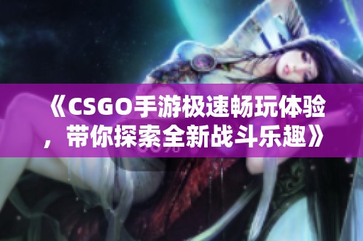 《CSGO手游极速畅玩体验，带你探索全新战斗乐趣》