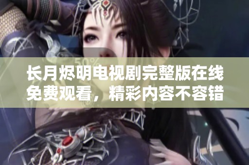 长月烬明电视剧完整版在线免费观看，精彩内容不容错过
