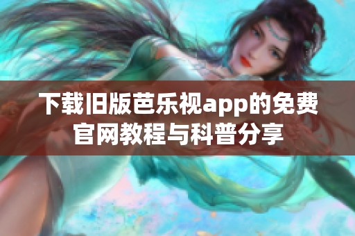 下载旧版芭乐视app的免费官网教程与科普分享