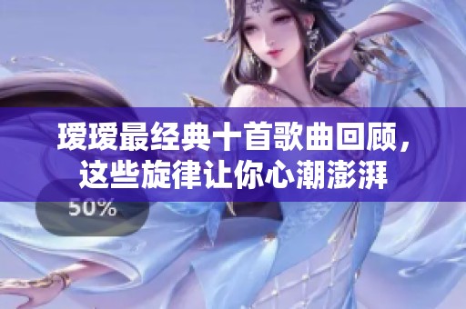 瑷瑷最经典十首歌曲回顾，这些旋律让你心潮澎湃