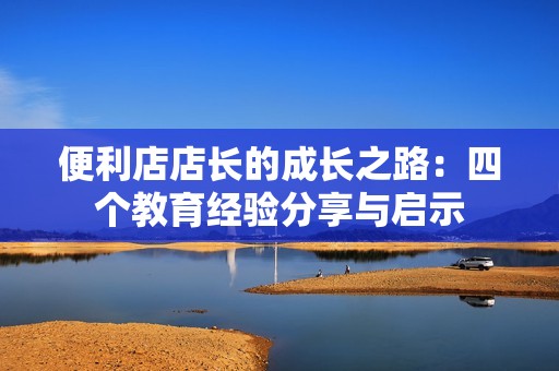 便利店店长的成长之路：四个教育经验分享与启示