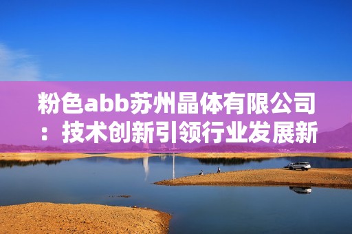 粉色abb苏州晶体有限公司：技术创新引领行业发展新航向