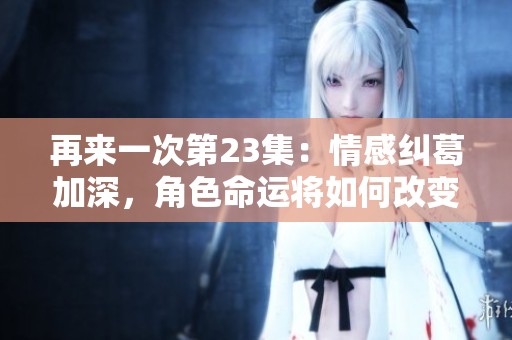 再来一次第23集：情感纠葛加深，角色命运将如何改变
