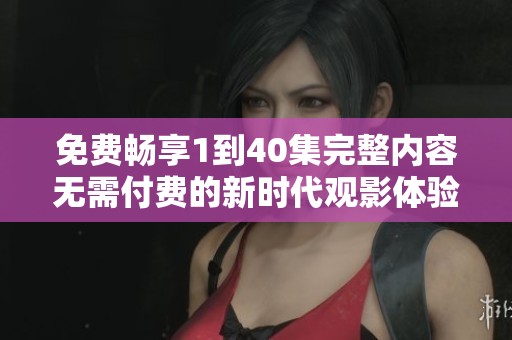 免费畅享1到40集完整内容无需付费的新时代观影体验