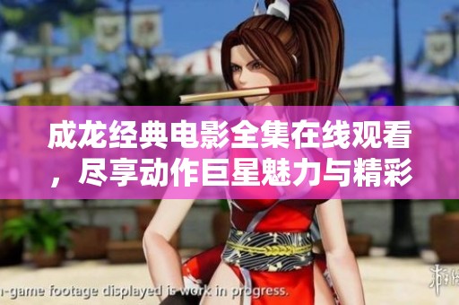 成龙经典电影全集在线观看，尽享动作巨星魅力与精彩瞬间