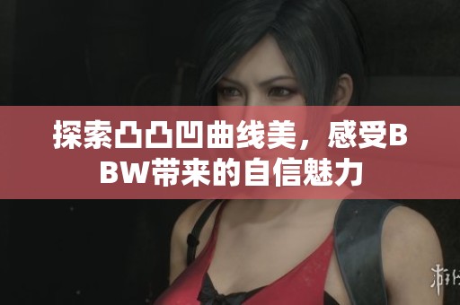 探索凸凸凹曲线美，感受BBW带来的自信魅力