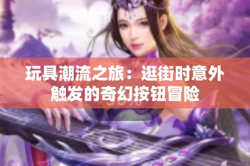 玩具潮流之旅：逛街时意外触发的奇幻按钮冒险