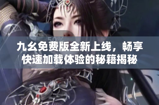 九幺免费版全新上线，畅享快速加载体验的秘籍揭秘