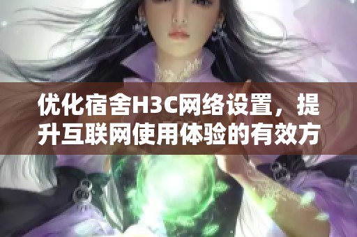 优化宿舍H3C网络设置，提升互联网使用体验的有效方法