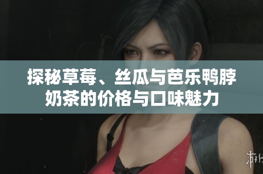 探秘草莓、丝瓜与芭乐鸭脖奶茶的价格与口味魅力