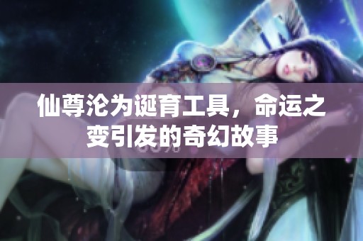 仙尊沦为诞育工具，命运之变引发的奇幻故事