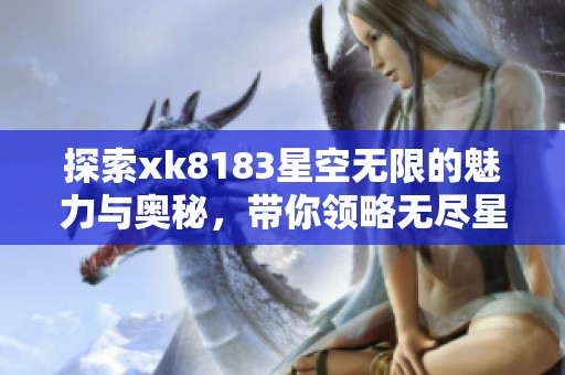 探索xk8183星空无限的魅力与奥秘，带你领略无尽星空之美