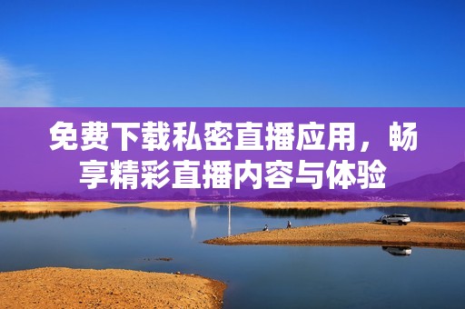 免费下载私密直播应用，畅享精彩直播内容与体验