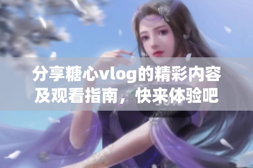 分享糖心vlog的精彩内容及观看指南，快来体验吧