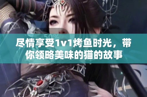 尽情享受1v1烤鱼时光，带你领略美味的猫的故事