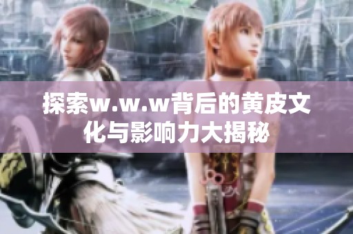 探索w.w.w背后的黄皮文化与影响力大揭秘