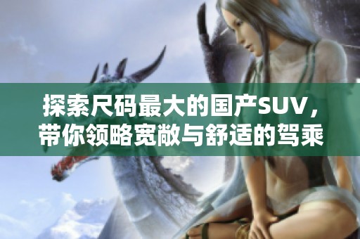 探索尺码最大的国产SUV，带你领略宽敞与舒适的驾乘体验